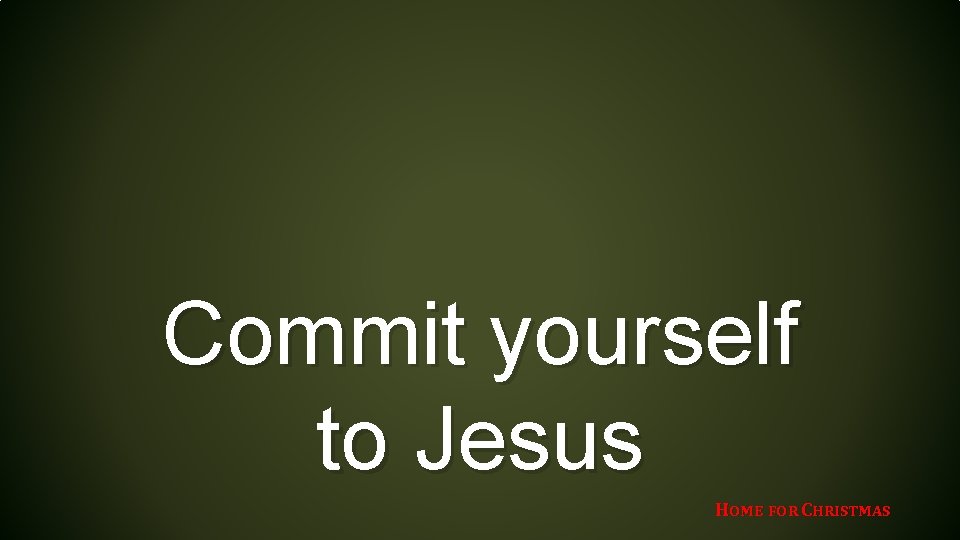 Commit yourself to Jesus HOME FOR CHRISTMAS 