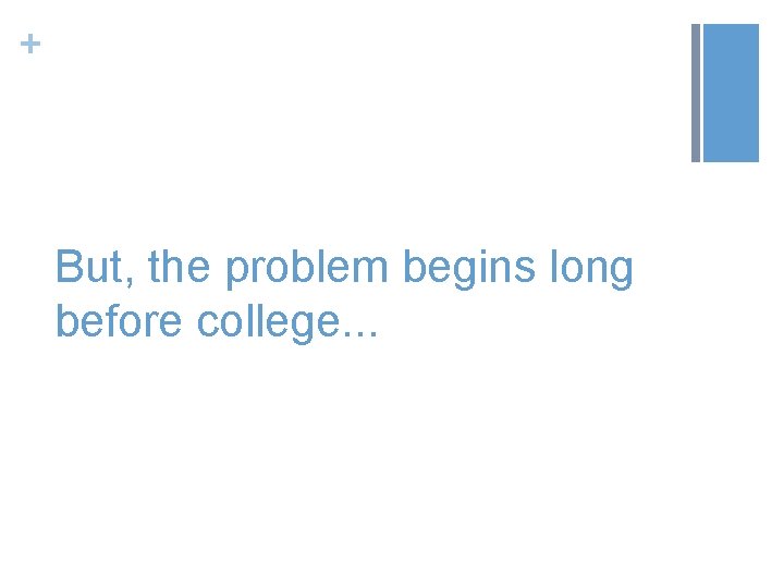 + But, the problem begins long before college. . . 