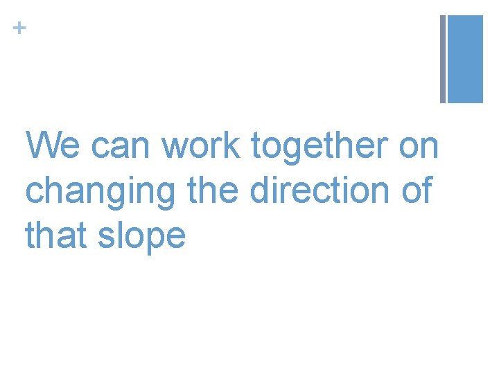 + We can work together on changing the direction of that slope 