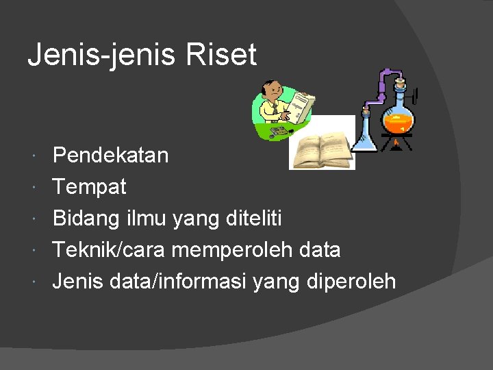 Jenis-jenis Riset Pendekatan Tempat Bidang ilmu yang diteliti Teknik/cara memperoleh data Jenis data/informasi yang