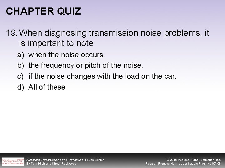 CHAPTER QUIZ 19. When diagnosing transmission noise problems, it is important to note a)