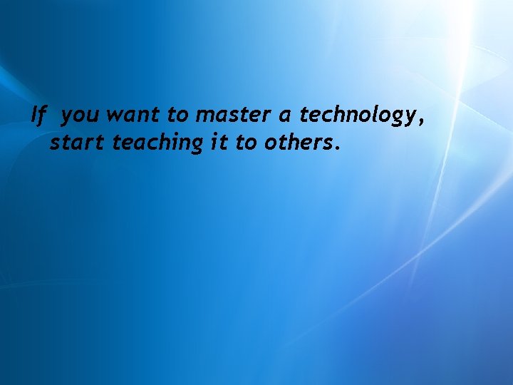 If you want to master a technology, start teaching it to others. 