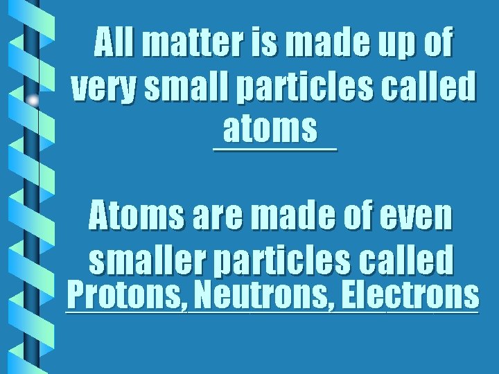 All matter is made up of very small particles called atoms ______ Atoms are