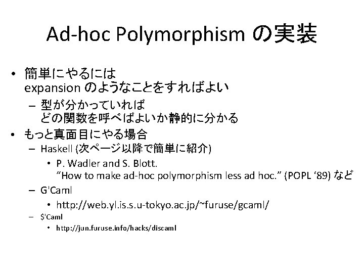 Ad-hoc Polymorphism の実装 • 簡単にやるには expansion のようなことをすればよい – 型が分かっていれば どの関数を呼べばよいか静的に分かる • もっと真面目にやる場合 – Haskell