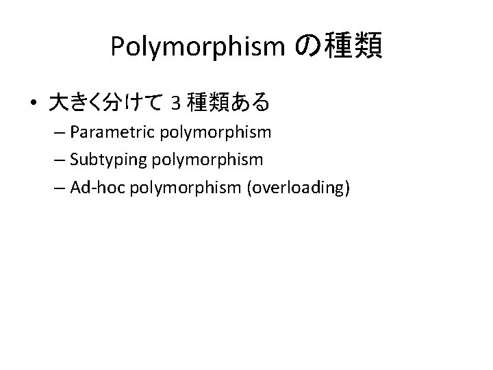Polymorphism の種類 • 大きく分けて 3 種類ある – Parametric polymorphism – Subtyping polymorphism – Ad-hoc