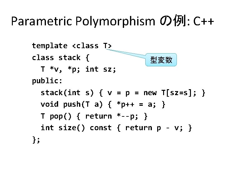 Parametric Polymorphism の例: C++ template <class T> class stack { 型変数 T *v, *p;