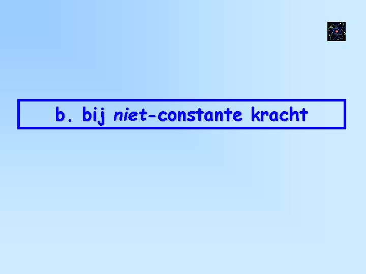 b. bij niet-constante kracht 