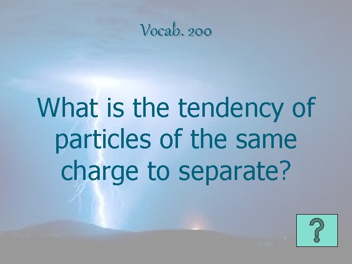 Vocab. 200 What is the tendency of particles of the same charge to separate?