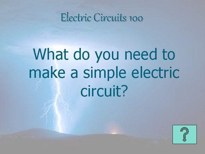 Electric Circuits 100 What do you need to make a simple electric circuit? 