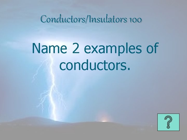 Conductors/Insulators 100 Name 2 examples of conductors. 