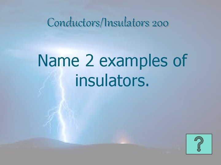 Conductors/Insulators 200 Name 2 examples of insulators. 
