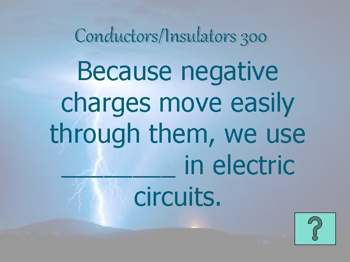 Conductors/Insulators 300 Because negative charges move easily through them, we use ____ in electric