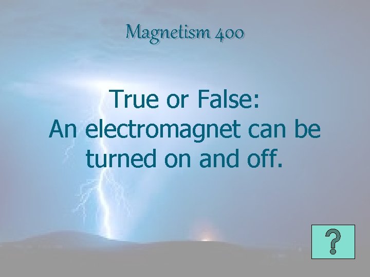 Magnetism 400 True or False: An electromagnet can be turned on and off. 