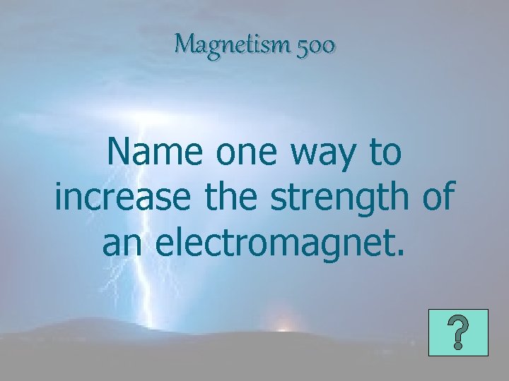 Magnetism 500 Name one way to increase the strength of an electromagnet. 