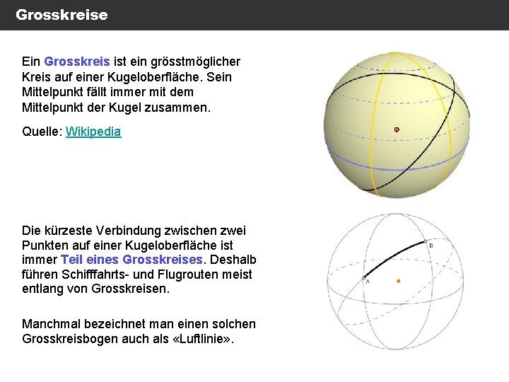 Grosskreise Ein Grosskreis ist ein grösstmöglicher Kreis auf einer Kugeloberfläche. Sein Mittelpunkt fällt immer
