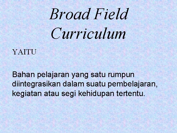 Broad Field Curriculum YAITU Bahan pelajaran yang satu rumpun diintegrasikan dalam suatu pembelajaran, kegiatan