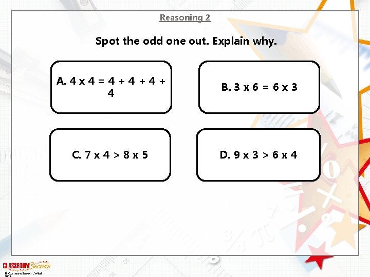 Reasoning 2 Spot the odd one out. Explain why. © Classroom Secrets Limited A.
