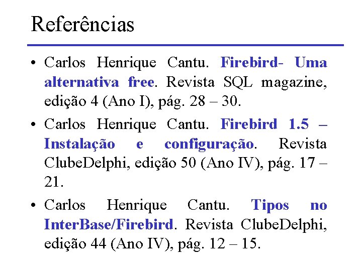 Referências • Carlos Henrique Cantu. Firebird- Uma alternativa free. Revista SQL magazine, edição 4