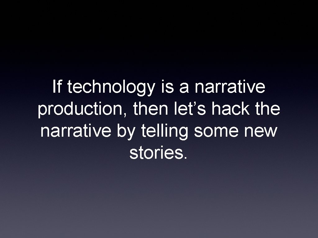 If technology is a narrative production, then let’s hack the narrative by telling some