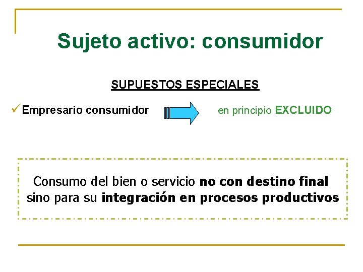 Sujeto activo: consumidor SUPUESTOS ESPECIALES üEmpresario consumidor en principio EXCLUIDO Consumo del bien o