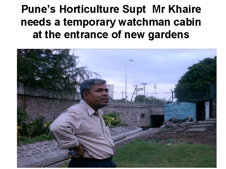 Pune’s Horticulture Supt Mr Khaire needs a temporary watchman cabin at the entrance of