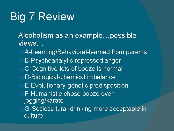 Big 7 Review Alcoholism as an example…possible views… A-Learning/Behavioral-learned from parents B-Psychoanalytic-repressed anger C-Cognitive-lots