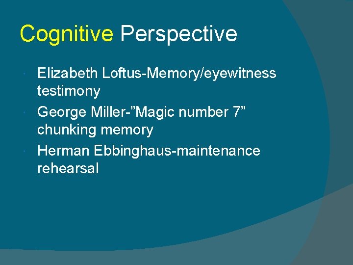 Cognitive Perspective Elizabeth Loftus-Memory/eyewitness testimony George Miller-”Magic number 7” chunking memory Herman Ebbinghaus-maintenance rehearsal