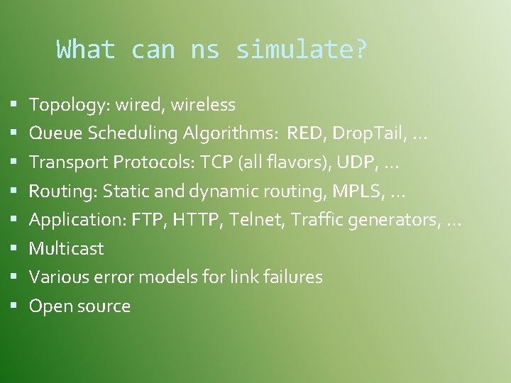 What can ns simulate? Topology: wired, wireless Queue Scheduling Algorithms: RED, Drop. Tail, …