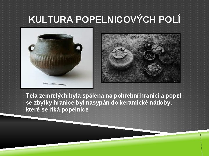 KULTURA POPELNICOVÝCH POLÍ Těla zemřelých byla spálena na pohřební hranici a popel se zbytky