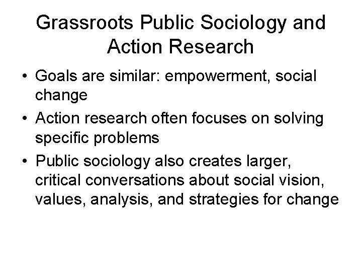 Grassroots Public Sociology and Action Research • Goals are similar: empowerment, social change •