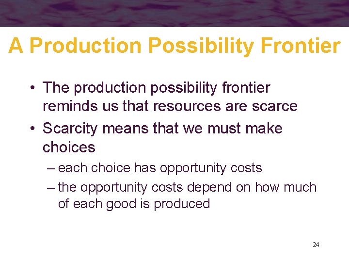 A Production Possibility Frontier • The production possibility frontier reminds us that resources are