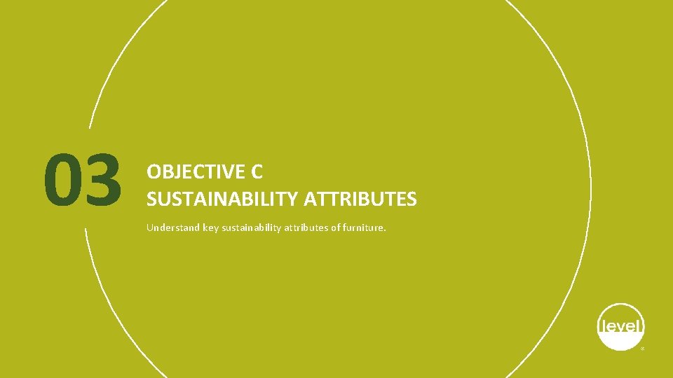 03 OBJECTIVE C SUSTAINABILITY ATTRIBUTES Understand key sustainability attributes of furniture. 
