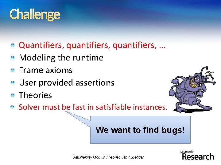 Challenge Quantifiers, quantifiers, … Modeling the runtime Frame axioms User provided assertions Theories Solver