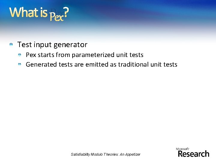 What is Pex? Test input generator Pex starts from parameterized unit tests Generated tests