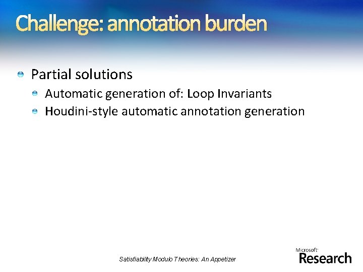 Challenge: annotation burden Partial solutions Automatic generation of: Loop Invariants Houdini-style automatic annotation generation
