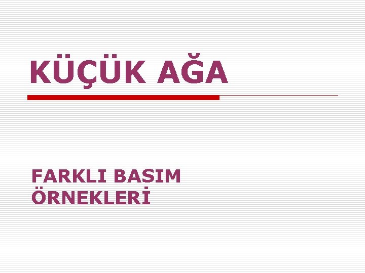 KÜÇÜK AĞA FARKLI BASIM ÖRNEKLERİ 