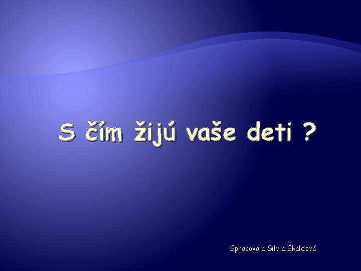 S čím žijú vaše deti ? Spracovala Silvia Škaldová 