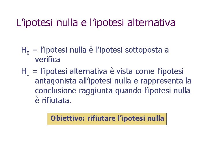 L’ipotesi nulla e l’ipotesi alternativa H 0 = l’ipotesi nulla è l’ipotesi sottoposta a