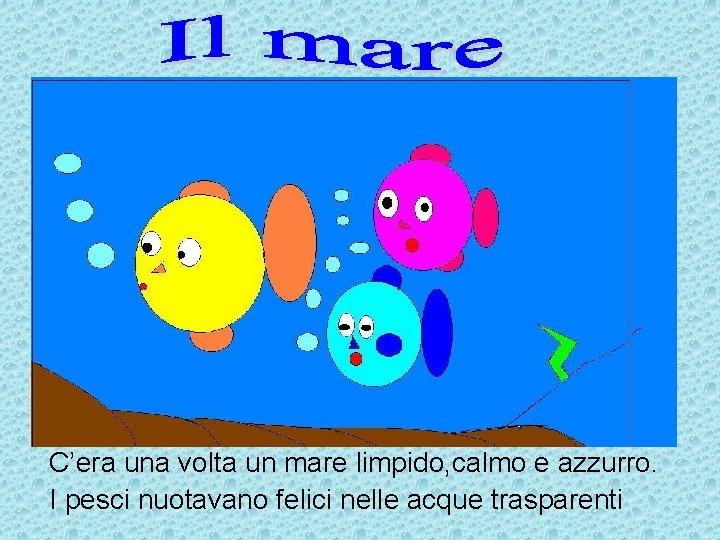 C’era una volta un mare limpido, calmo e azzurro. I pesci nuotavano felici nelle