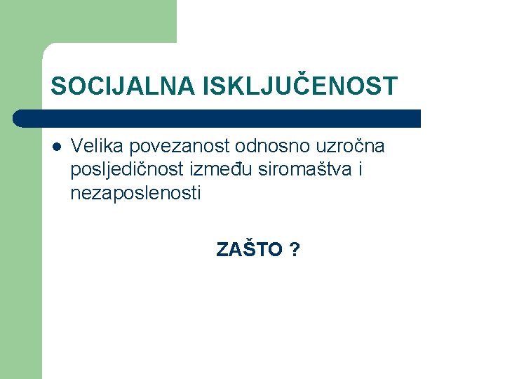 SOCIJALNA ISKLJUČENOST l Velika povezanost odnosno uzročna posljedičnost između siromaštva i nezaposlenosti ZAŠTO ?