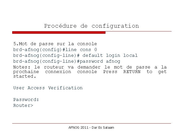 Procédure de configuration 5. Mot de passe sur la console brd-afnog(config)#line cons 0 brd-afnog(config-line)#