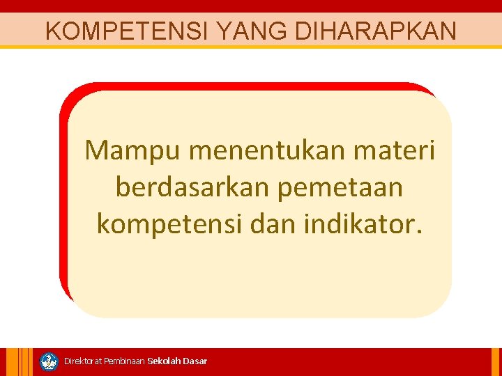 KOMPETENSI YANG DIHARAPKAN Mampu menentukan materi berdasarkan pemetaan kompetensi dan indikator. Direktorat Pembinaan Sekolah