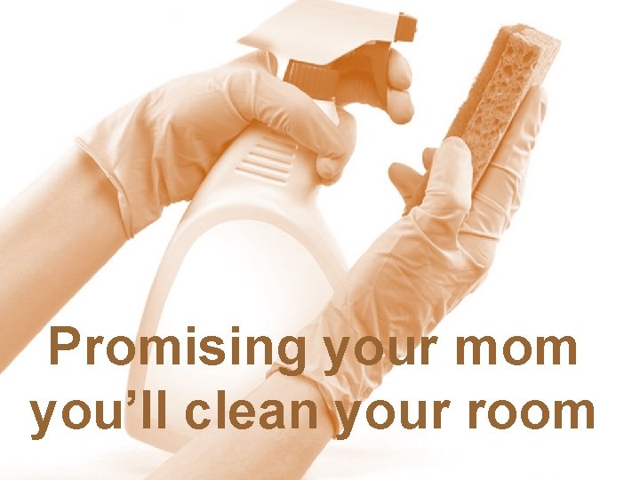 Promising your mom you’ll clean your room 