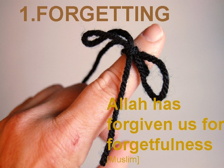 1. FORGETTING Allah has forgiven us forgetfulness [Muslim] 