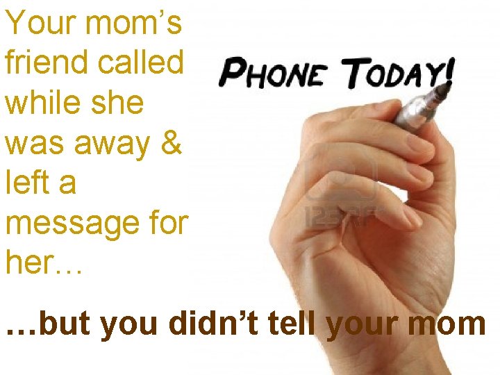 Your mom’s friend called while she was away & left a message for her…