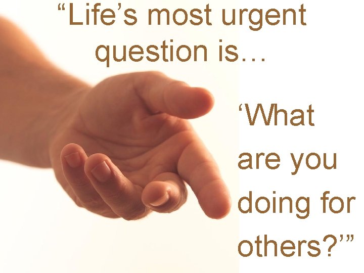 “Life’s most urgent question is… ‘What are you doing for others? ’” 