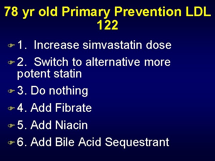 78 yr old Primary Prevention LDL 122 F 1. Increase simvastatin dose F 2.