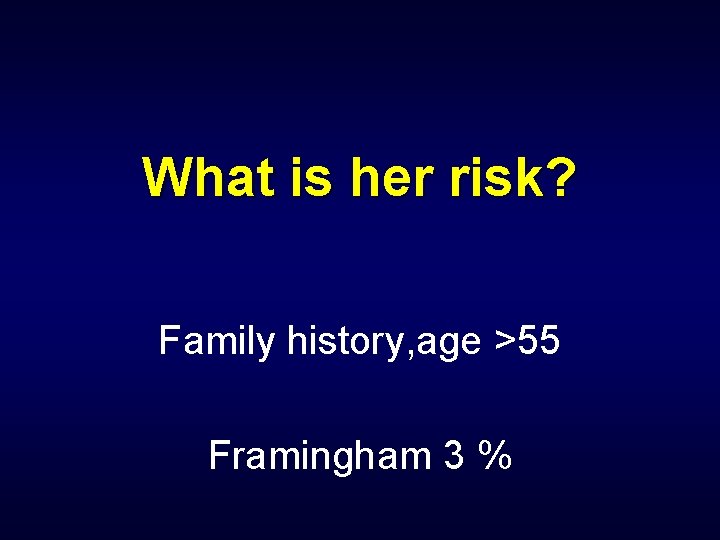 What is her risk? Family history, age >55 Framingham 3 % 