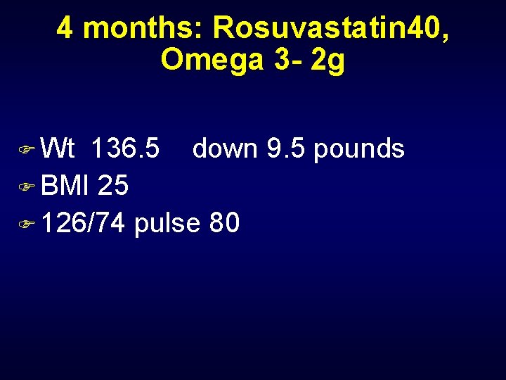 4 months: Rosuvastatin 40, Omega 3 - 2 g F Wt 136. 5 down
