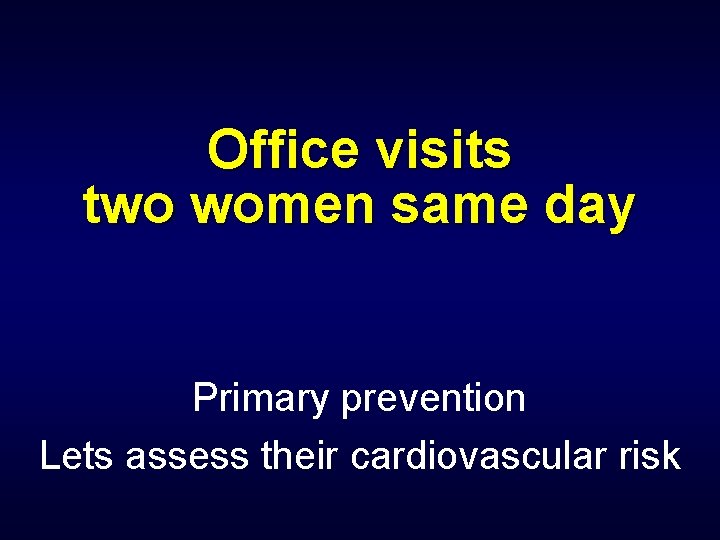 Office visits two women same day Primary prevention Lets assess their cardiovascular risk 